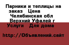 Парники и теплицы на заказ › Цена ­ 1 500 - Челябинская обл., Верхний Уфалей г. Услуги » Для дома   